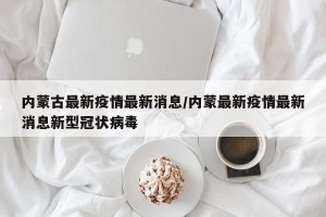 内蒙古最新疫情最新消息/内蒙最新疫情最新消息新型冠状病毒
