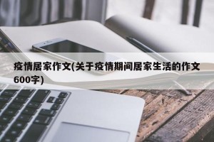疫情居家作文(关于疫情期间居家生活的作文600字)