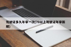 驾驶证多久年审一次(70以上驾驶证年审新规)
