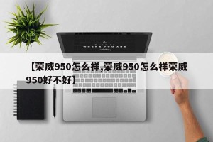 【荣威950怎么样,荣威950怎么样荣威950好不好】
