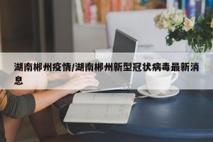 湖南郴州疫情/湖南郴州新型冠状病毒最新消息