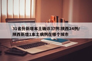 31省份新增本土确诊37例:陕西24例/陕西新增1本土病例在哪个城市