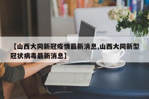 【山西大同新冠疫情最新消息,山西大同新型冠状病毒最新消息】