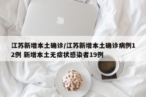 江苏新增本土确诊/江苏新增本土确诊病例12例 新增本土无症状感染者19例