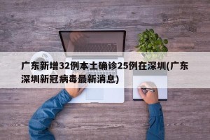 广东新增32例本土确诊25例在深圳(广东深圳新冠病毒最新消息)