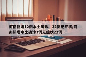 河南新增12例本土确诊、32例无症状/河南新增本土确诊3例无症状22例
