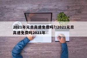 2021年元旦高速免费吗?/2021元旦高速免费吗2021年