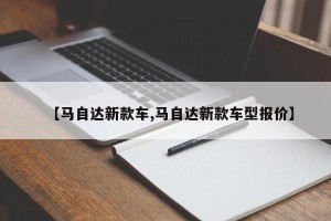 【马自达新款车,马自达新款车型报价】