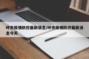 呼市疫情防控最新消息/呼市疫情防控最新消息今天