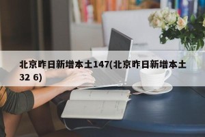 北京昨日新增本土147(北京昨日新增本土32 6)
