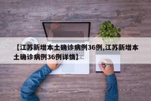 【江苏新增本土确诊病例36例,江苏新增本土确诊病例36例详情】