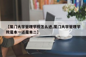 【厦门大学管理学院怎么进,厦门大学管理学院是本一还是本二】