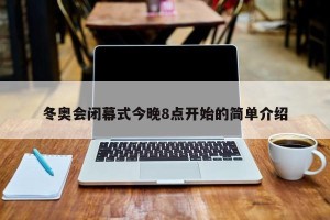 冬奥会闭幕式今晚8点开始的简单介绍