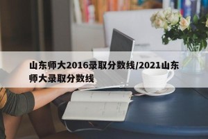 山东师大2016录取分数线/2021山东师大录取分数线