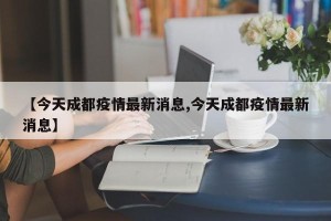 【今天成都疫情最新消息,今天成都疫情最新消息】