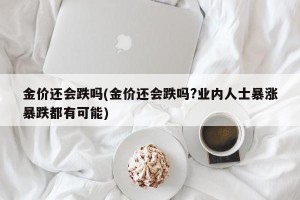 金价还会跌吗(金价还会跌吗?业内人士暴涨暴跌都有可能)