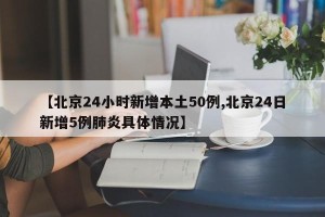 【北京24小时新增本土50例,北京24日新增5例肺炎具体情况】