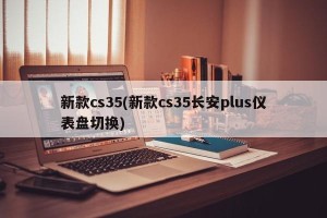新款cs35(新款cs35长安plus仪表盘切换)
