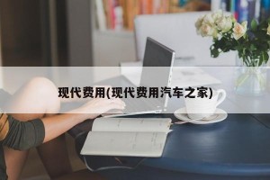 现代费用(现代费用汽车之家)