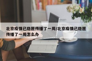 北京疫情已隐匿传播了一周/北京疫情已隐匿传播了一周怎么办