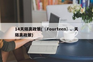 14天隔离政策(〖Fourteen〗、天隔离政策)