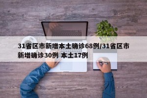 31省区市新增本土确诊68例/31省区市新增确诊30例 本土17例