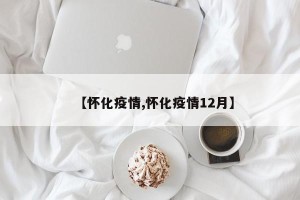【怀化疫情,怀化疫情12月】