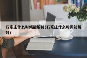 石家庄什么时候能解封(石家庄什么时间能解封)