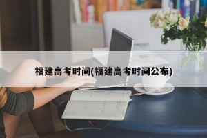 福建高考时间(福建高考时间公布)