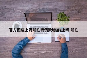 官方回应上海阳性病例数增加/上海 阳性