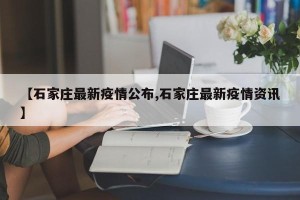 【石家庄最新疫情公布,石家庄最新疫情资讯】