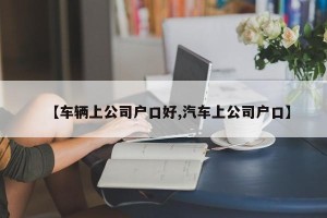 【车辆上公司户口好,汽车上公司户口】