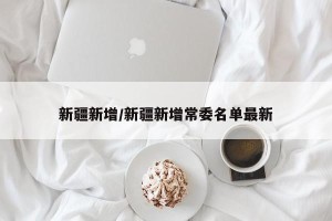 新疆新增/新疆新增常委名单最新