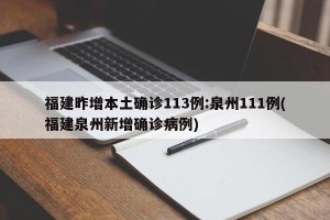福建昨增本土确诊113例:泉州111例(福建泉州新增确诊病例)