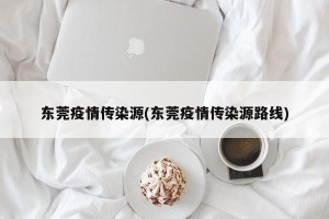 东莞疫情传染源(东莞疫情传染源路线)