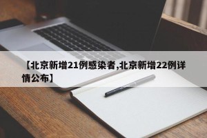 【北京新增21例感染者,北京新增22例详情公布】