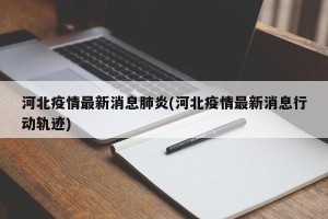 河北疫情最新消息肺炎(河北疫情最新消息行动轨迹)