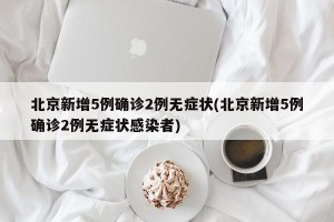 北京新增5例确诊2例无症状(北京新增5例确诊2例无症状感染者)