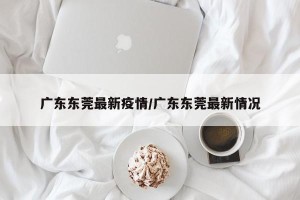 广东东莞最新疫情/广东东莞最新情况