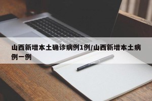 山西新增本土确诊病例1例/山西新增本土病例一例