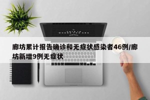 廊坊累计报告确诊和无症状感染者46例/廊坊新增9例无症状
