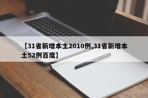 【31省新增本土2010例,31省新增本土52例百度】