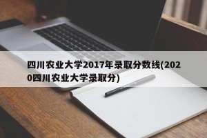 四川农业大学2017年录取分数线(2020四川农业大学录取分)