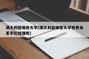 澳大利亚哪些大学(澳大利亚哪些大学世界关系学比较强呢)