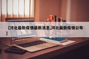 【河北最新疫情最新消息,河北最新疫情公布】