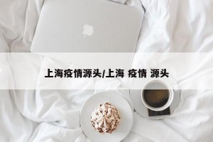 上海疫情源头/上海 疫情 源头