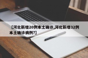 【河北新增20例本土确诊,河北新增32例本土确诊病例?】