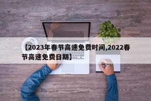 【2023年春节高速免费时间,2022春节高速免费日期】