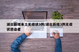 湖北新增本土无症状3例/湖北新增3例无症状感染者