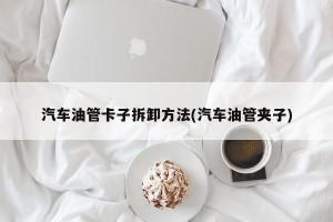 汽车油管卡子拆卸方法(汽车油管夹子)